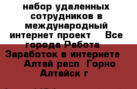 набор удаленных сотрудников в международный интернет-проект  - Все города Работа » Заработок в интернете   . Алтай респ.,Горно-Алтайск г.